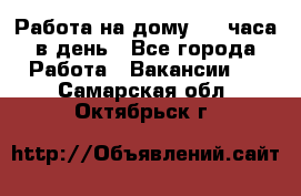 Работа на дому 2-3 часа в день - Все города Работа » Вакансии   . Самарская обл.,Октябрьск г.